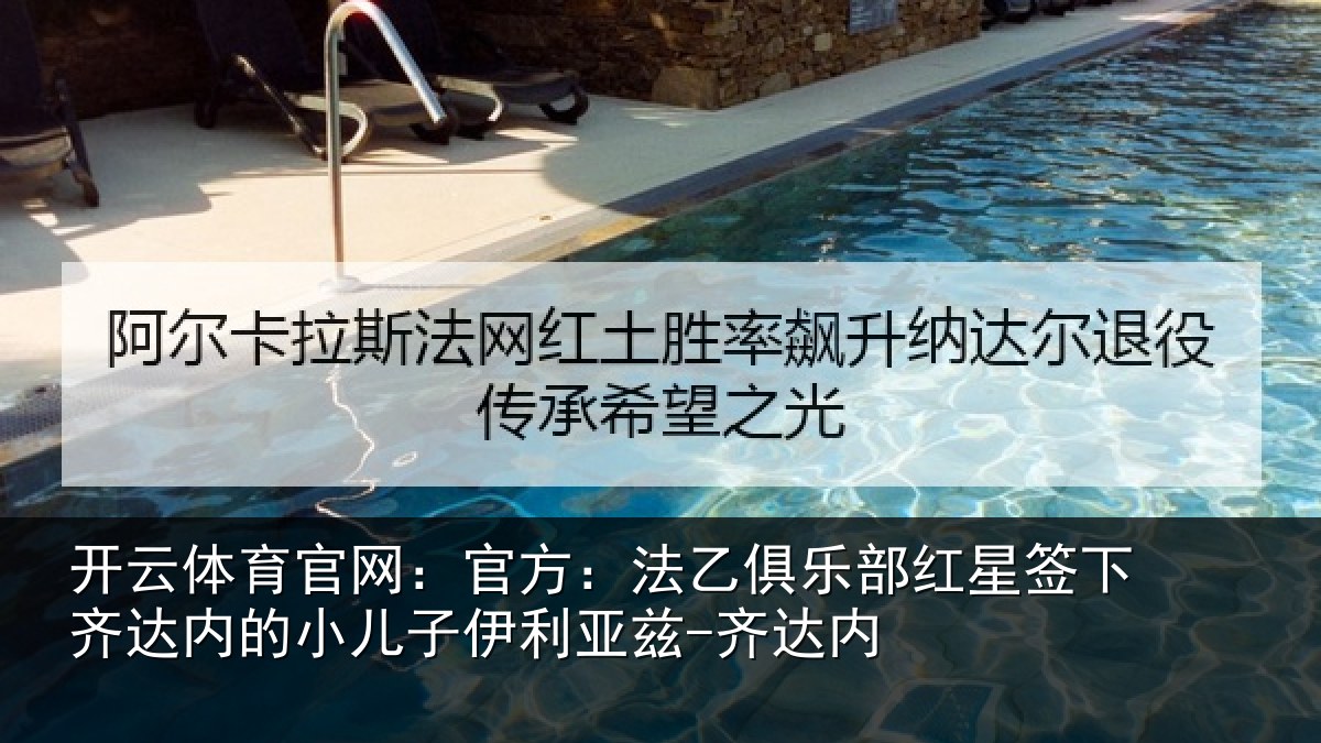 开云体育官网:官方:法乙俱乐部红星签下齐达内的小儿子伊利亚兹-齐达内