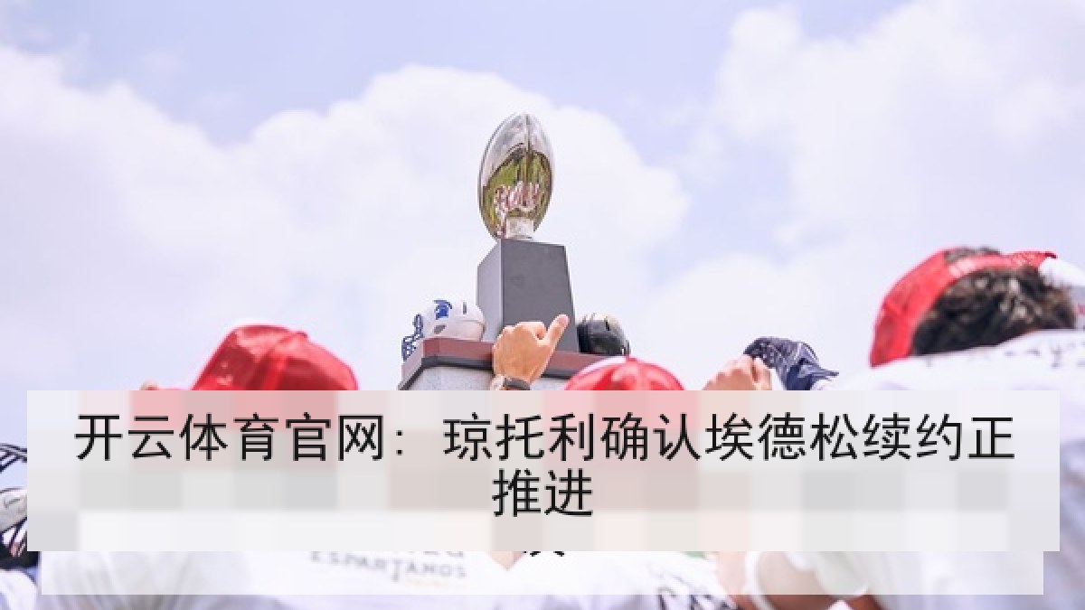 开云体育官网: 琼托利确认埃德松续约正推进 开云体育官网: 琼托利确认埃德松续约正推进
