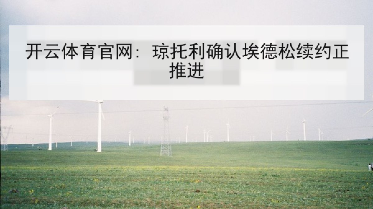 开云体育官网: 琼托利确认埃德松续约正推进 开云体育官网: 琼托利确认埃德松续约正推进